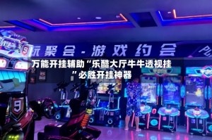 万能开挂辅助“乐酷大厅牛牛透视挂”必胜开挂神器