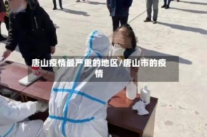 唐山疫情最严重的地区/唐山市的疫情
