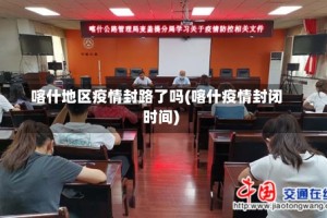 喀什地区疫情封路了吗(喀什疫情封闭时间)