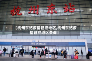 【杭州东站疫情管控地区,杭州东站疫情管控地区查询】
