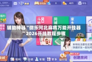 辅助神器“微乐河北麻将万能开挂器”2026开挂教程步骤