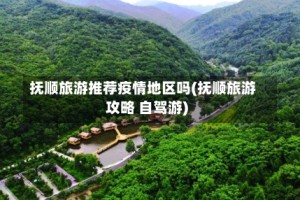 抚顺旅游推荐疫情地区吗(抚顺旅游攻略 自驾游)