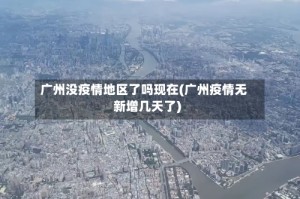 广州没疫情地区了吗现在(广州疫情无新增几天了)