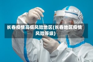 长春疫情高低风险地区(长春地区疫情风险等级)