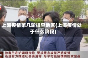 上海疫情第几轮排查地区(上海疫情处于什么阶段)