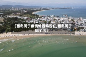【西岛属于疫情地区吗现在,西岛属于哪个湾】