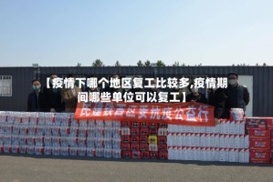 【疫情下哪个地区复工比较多,疫情期间哪些单位可以复工】