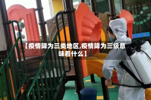 【疫情降为三类地区,疫情降为三级意味着什么】