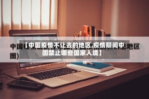 【中国疫情不让去的地区,疫情期间中国禁止哪些国家入境】
