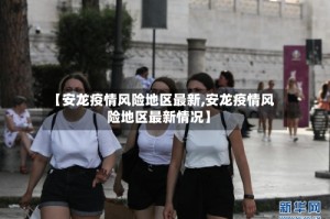 【安龙疫情风险地区最新,安龙疫情风险地区最新情况】