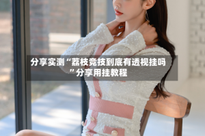 分享实测“荔枝竞技到底有透视挂吗”分享用挂教程