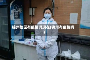 锦州地区有疫情吗现在(锦卅有疫情吗)