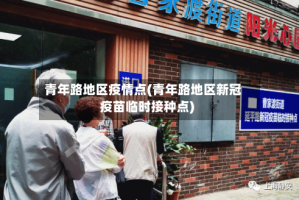 青年路地区疫情点(青年路地区新冠疫苗临时接种点)