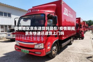 疫情地区京东送货吗现在/疫情期间京东快递还送货上门吗