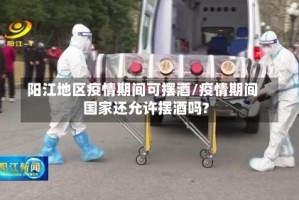 阳江地区疫情期间可摆酒/疫情期间国家还允许摆酒吗?