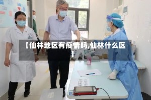 【仙林地区有疫情吗,仙林什么区】