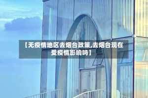 【无疫情地区去烟台政策,去烟台现在受疫情影响吗】
