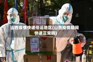 山西疫情快递停运地区(山西疫情期间快递正常吗)