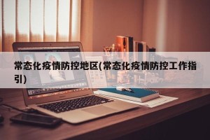 常态化疫情防控地区(常态化疫情防控工作指引)