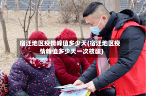 宿迁地区疫情峰值多少天(宿迁地区疫情峰值多少天一次核酸)