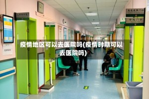 疫情地区可以去医院吗(疫情时期可以去医院吗)