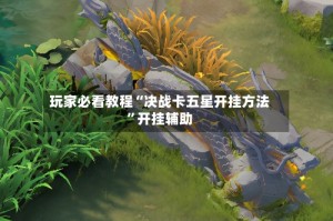 玩家必看教程“决战卡五星开挂方法”开挂辅助