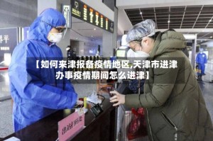【如何来津报备疫情地区,天津市进津办事疫情期间怎么进津】