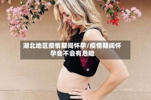湖北地区疫情期间怀孕/疫情期间怀孕会不会有危险