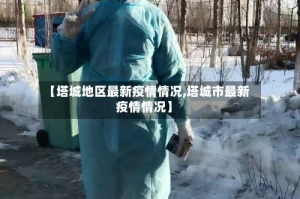 【塔城地区最新疫情情况,塔城市最新疫情情况】
