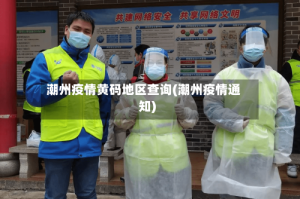 潮州疫情黄码地区查询(潮州疫情通知)