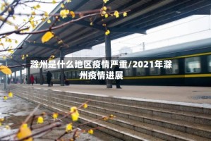 滁州是什么地区疫情严重/2021年滁州疫情进展