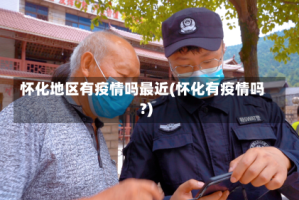 怀化地区有疫情吗最近(怀化有疫情吗?)