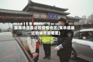 距离承德最近的疫情地区(离承德最近的城市是哪里)