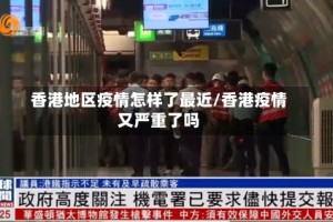 香港地区疫情怎样了最近/香港疫情又严重了吗