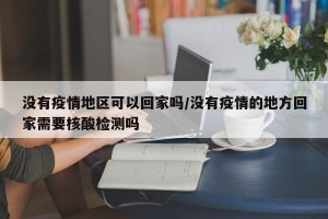 没有疫情地区可以回家吗/没有疫情的地方回家需要核酸检测吗