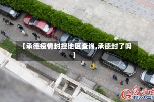 【承德疫情封控地区查询,承德封了吗】