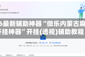 2026最新辅助神器“微乐内蒙古麻将开挂神器”开挂(透视)辅助教程