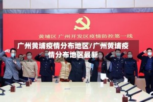 广州黄埔疫情分布地区/广州黄埔疫情分布地区最新
