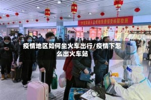 疫情地区如何坐火车出行/疫情下怎么出火车站