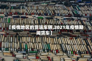 【疫情地区的货运车辆,2021年疫情期间货车】