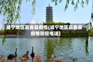 咸宁地区嘉鱼县疫情(咸宁地区嘉鱼县疫情防控电话)