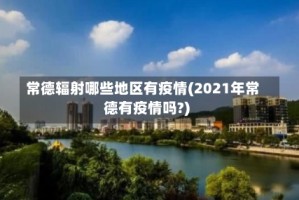 常德辐射哪些地区有疫情(2021年常德有疫情吗?)