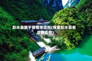 彭水县属于疫情地区吗(搜索彭水县有没有疫情)