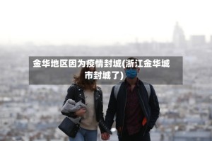 金华地区因为疫情封城(浙江金华城市封城了)