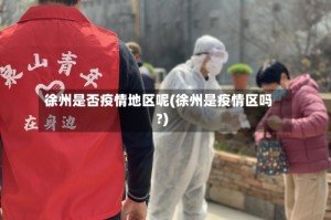 徐州是否疫情地区呢(徐州是疫情区吗?)