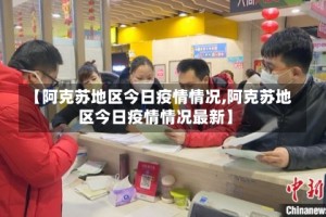 【阿克苏地区今日疫情情况,阿克苏地区今日疫情情况最新】