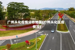 广州从化疫情分布地区(广州从化区疫情况)