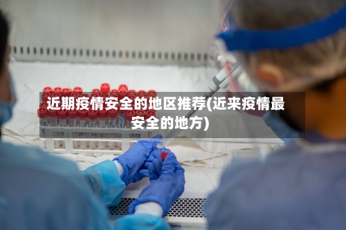 近期疫情安全的地区推荐(近来疫情最安全的地方)-第1张图片