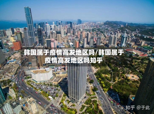 韩国属于疫情高发地区吗/韩国属于疫情高发地区吗知乎-第2张图片