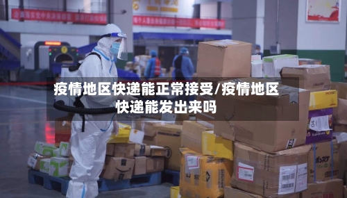 疫情地区快递能正常接受/疫情地区快递能发出来吗-第1张图片